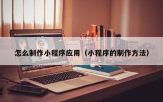 嘉鱼怎么制作小程序应用（小程序的制作方法）