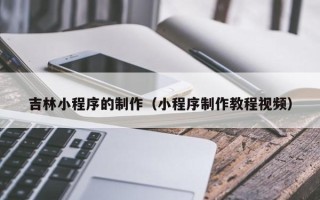 嘉鱼吉林小程序的制作（小程序制作教程视频）