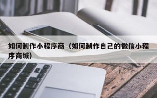嘉鱼如何制作小程序商（如何制作自己的微信小程序商城）